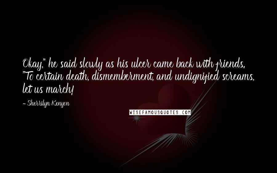 Sherrilyn Kenyon Quotes: Okay," he said slowly as his ulcer came back with friends. "To certain death, dismemberment, and undignified screams, let us march!