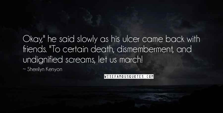 Sherrilyn Kenyon Quotes: Okay," he said slowly as his ulcer came back with friends. "To certain death, dismemberment, and undignified screams, let us march!
