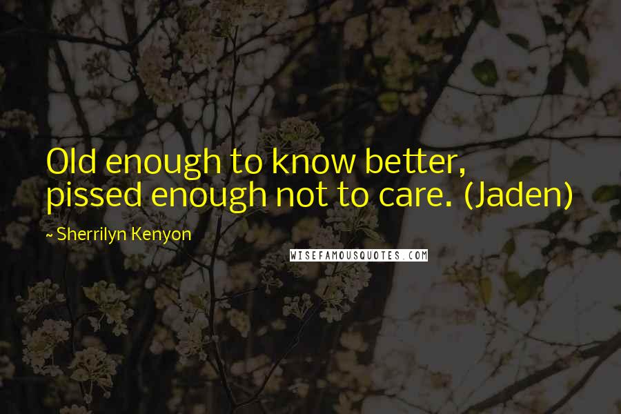 Sherrilyn Kenyon Quotes: Old enough to know better, pissed enough not to care. (Jaden)