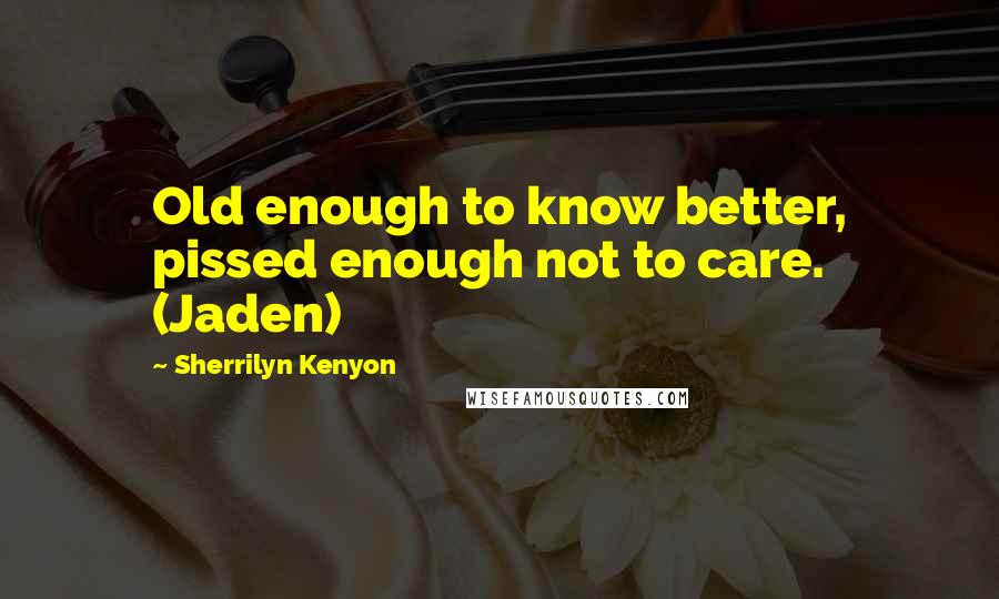 Sherrilyn Kenyon Quotes: Old enough to know better, pissed enough not to care. (Jaden)