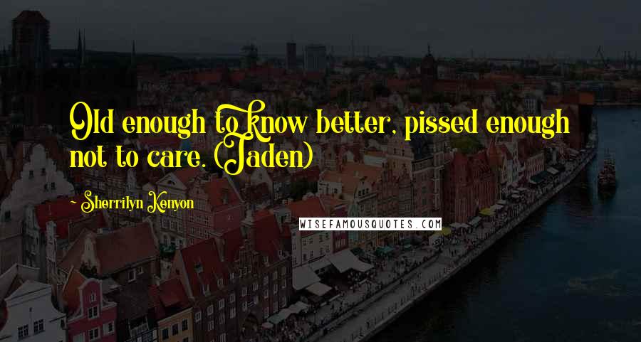 Sherrilyn Kenyon Quotes: Old enough to know better, pissed enough not to care. (Jaden)