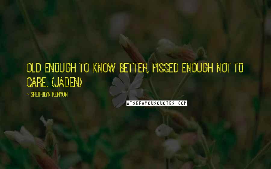 Sherrilyn Kenyon Quotes: Old enough to know better, pissed enough not to care. (Jaden)