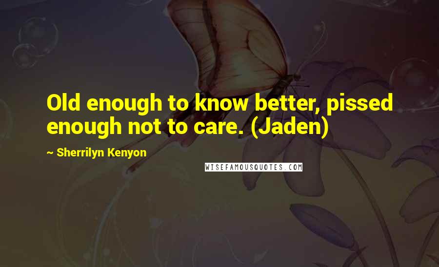 Sherrilyn Kenyon Quotes: Old enough to know better, pissed enough not to care. (Jaden)