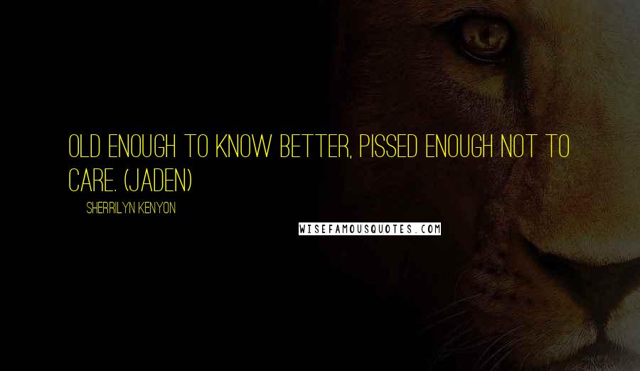 Sherrilyn Kenyon Quotes: Old enough to know better, pissed enough not to care. (Jaden)