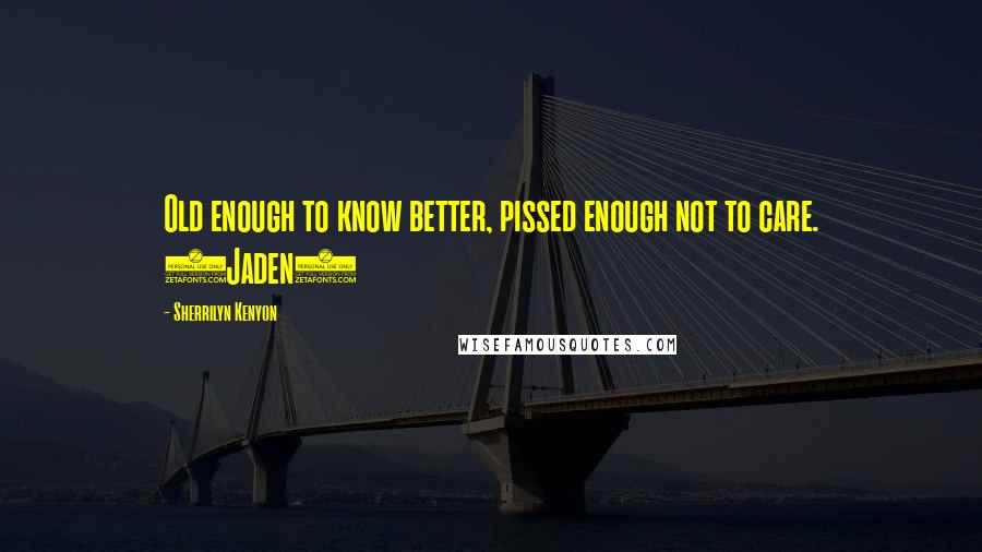 Sherrilyn Kenyon Quotes: Old enough to know better, pissed enough not to care. (Jaden)
