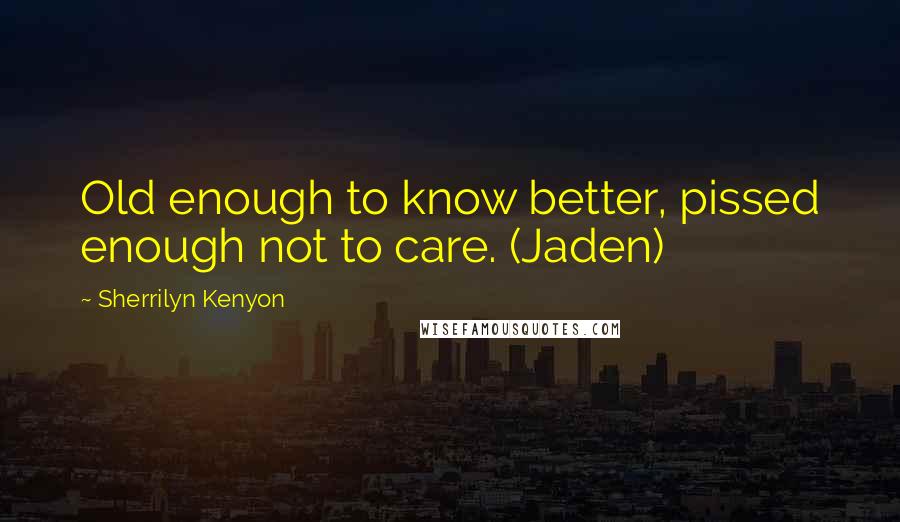 Sherrilyn Kenyon Quotes: Old enough to know better, pissed enough not to care. (Jaden)
