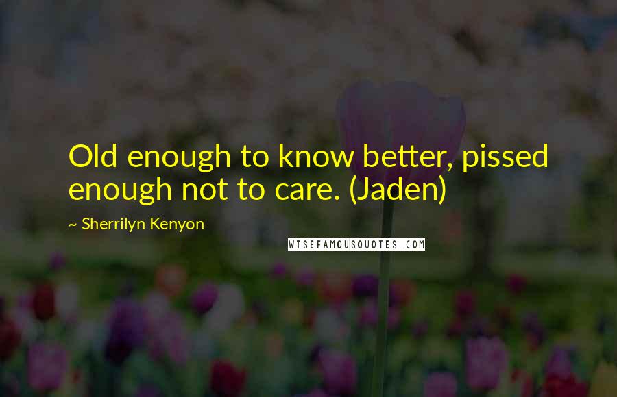 Sherrilyn Kenyon Quotes: Old enough to know better, pissed enough not to care. (Jaden)