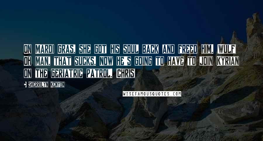 Sherrilyn Kenyon Quotes: On Mardi Gras, she got his soul back and freed him. (Wulf) Oh man, that sucks. Now he's going to have to join Kyrian on the geriatric patrol. (Chris)