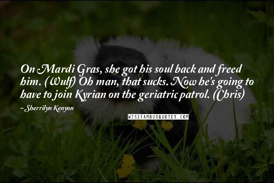 Sherrilyn Kenyon Quotes: On Mardi Gras, she got his soul back and freed him. (Wulf) Oh man, that sucks. Now he's going to have to join Kyrian on the geriatric patrol. (Chris)