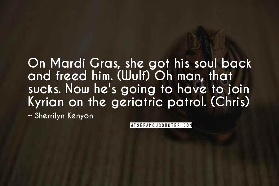 Sherrilyn Kenyon Quotes: On Mardi Gras, she got his soul back and freed him. (Wulf) Oh man, that sucks. Now he's going to have to join Kyrian on the geriatric patrol. (Chris)