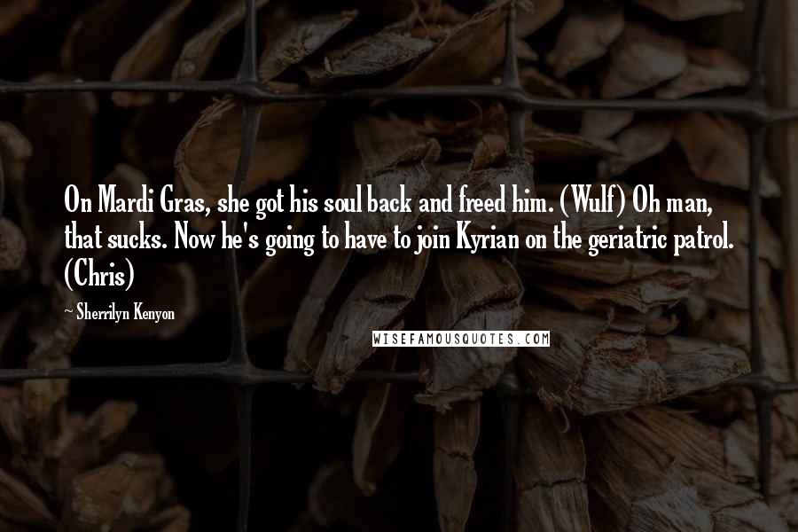 Sherrilyn Kenyon Quotes: On Mardi Gras, she got his soul back and freed him. (Wulf) Oh man, that sucks. Now he's going to have to join Kyrian on the geriatric patrol. (Chris)