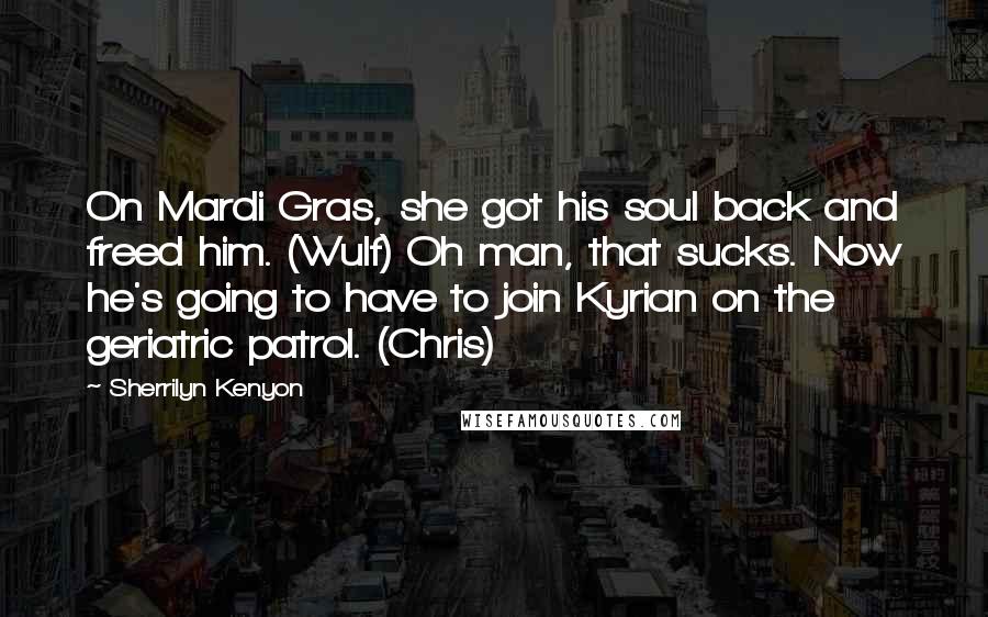 Sherrilyn Kenyon Quotes: On Mardi Gras, she got his soul back and freed him. (Wulf) Oh man, that sucks. Now he's going to have to join Kyrian on the geriatric patrol. (Chris)