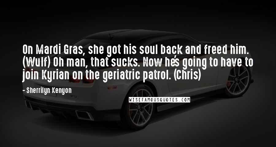 Sherrilyn Kenyon Quotes: On Mardi Gras, she got his soul back and freed him. (Wulf) Oh man, that sucks. Now he's going to have to join Kyrian on the geriatric patrol. (Chris)