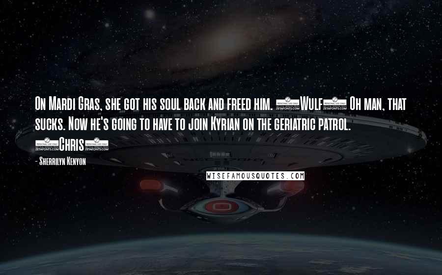 Sherrilyn Kenyon Quotes: On Mardi Gras, she got his soul back and freed him. (Wulf) Oh man, that sucks. Now he's going to have to join Kyrian on the geriatric patrol. (Chris)