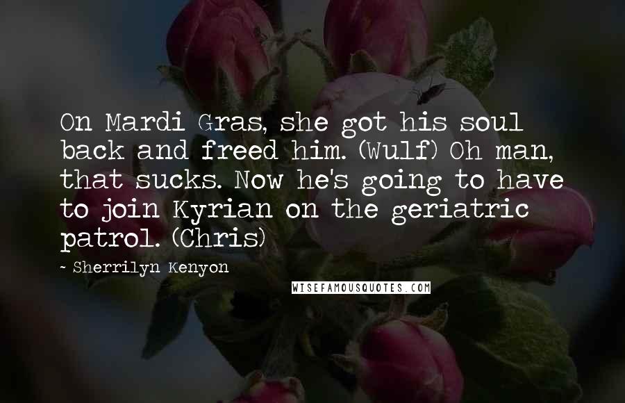 Sherrilyn Kenyon Quotes: On Mardi Gras, she got his soul back and freed him. (Wulf) Oh man, that sucks. Now he's going to have to join Kyrian on the geriatric patrol. (Chris)