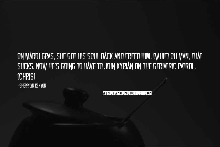 Sherrilyn Kenyon Quotes: On Mardi Gras, she got his soul back and freed him. (Wulf) Oh man, that sucks. Now he's going to have to join Kyrian on the geriatric patrol. (Chris)