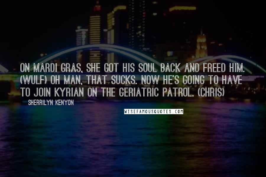 Sherrilyn Kenyon Quotes: On Mardi Gras, she got his soul back and freed him. (Wulf) Oh man, that sucks. Now he's going to have to join Kyrian on the geriatric patrol. (Chris)