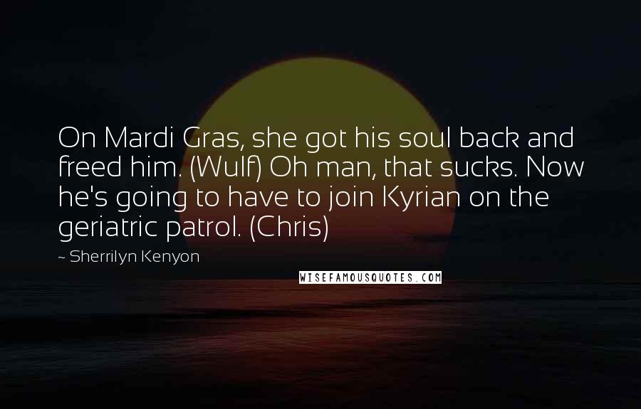 Sherrilyn Kenyon Quotes: On Mardi Gras, she got his soul back and freed him. (Wulf) Oh man, that sucks. Now he's going to have to join Kyrian on the geriatric patrol. (Chris)
