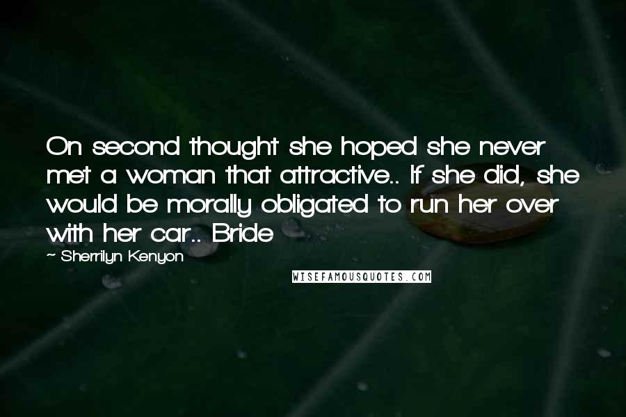 Sherrilyn Kenyon Quotes: On second thought she hoped she never met a woman that attractive.. If she did, she would be morally obligated to run her over with her car.. Bride
