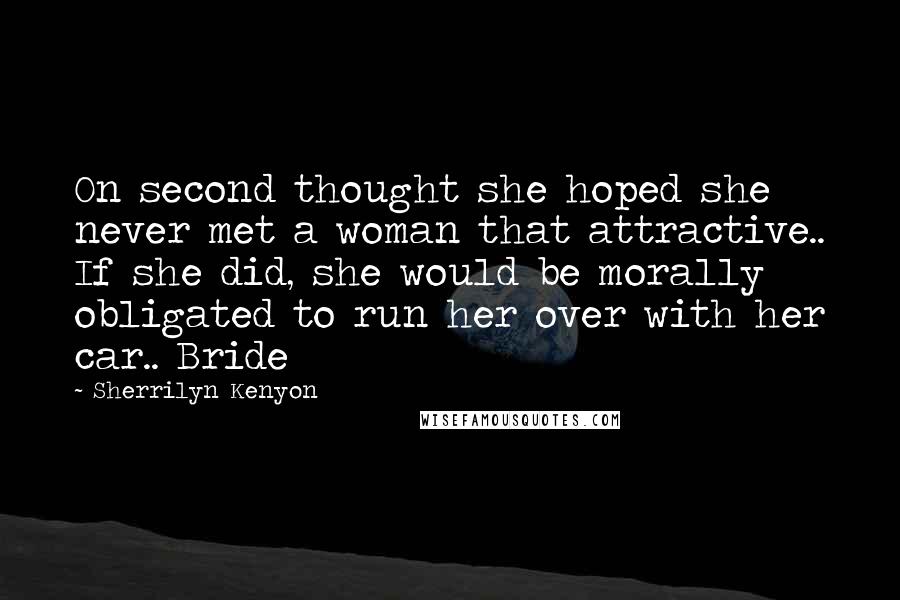 Sherrilyn Kenyon Quotes: On second thought she hoped she never met a woman that attractive.. If she did, she would be morally obligated to run her over with her car.. Bride
