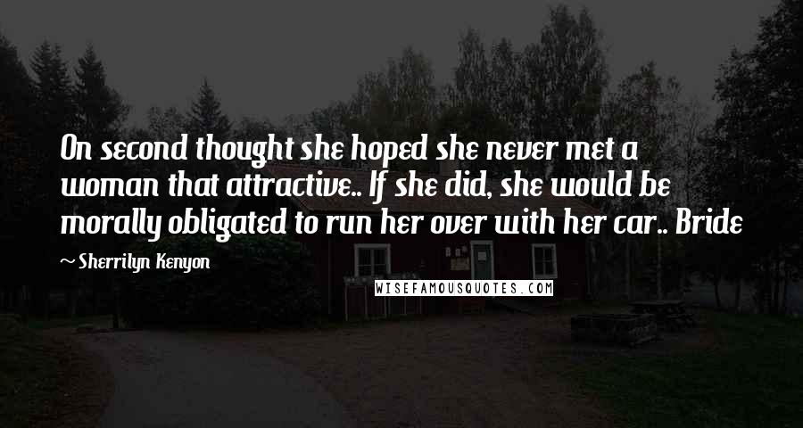Sherrilyn Kenyon Quotes: On second thought she hoped she never met a woman that attractive.. If she did, she would be morally obligated to run her over with her car.. Bride