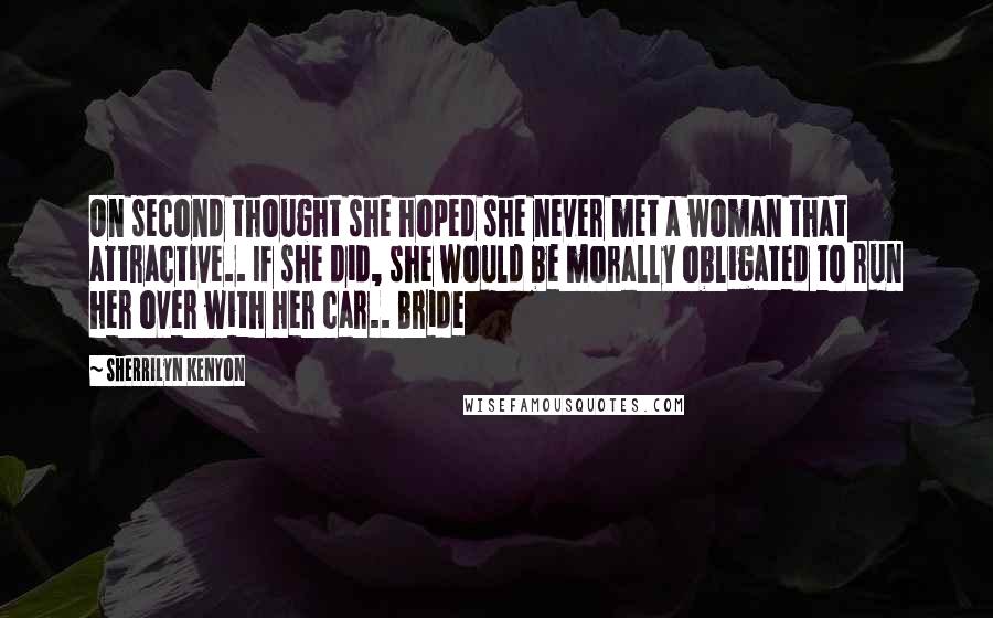 Sherrilyn Kenyon Quotes: On second thought she hoped she never met a woman that attractive.. If she did, she would be morally obligated to run her over with her car.. Bride
