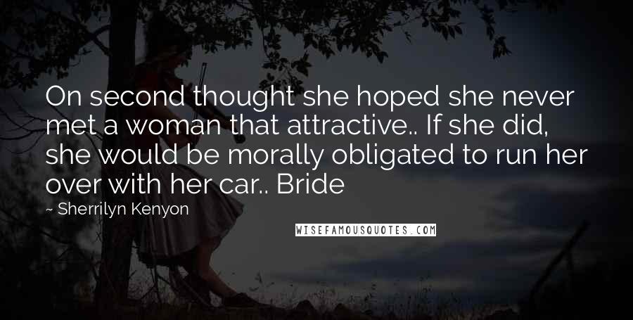 Sherrilyn Kenyon Quotes: On second thought she hoped she never met a woman that attractive.. If she did, she would be morally obligated to run her over with her car.. Bride