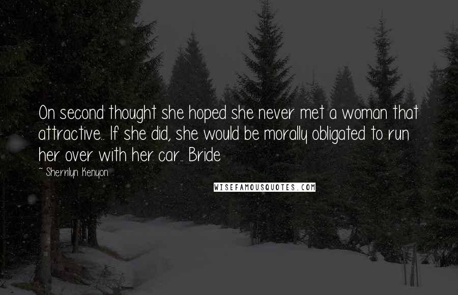 Sherrilyn Kenyon Quotes: On second thought she hoped she never met a woman that attractive.. If she did, she would be morally obligated to run her over with her car.. Bride