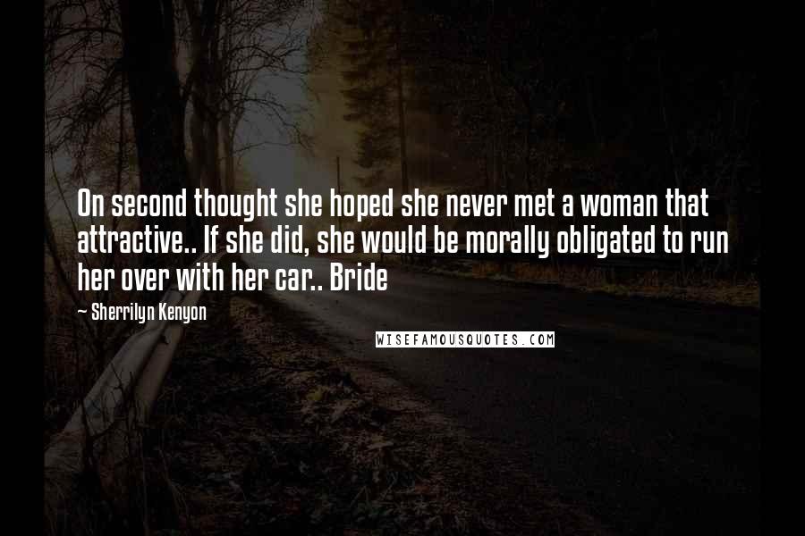 Sherrilyn Kenyon Quotes: On second thought she hoped she never met a woman that attractive.. If she did, she would be morally obligated to run her over with her car.. Bride