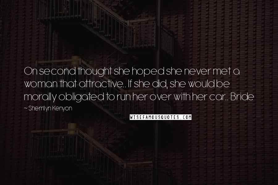 Sherrilyn Kenyon Quotes: On second thought she hoped she never met a woman that attractive.. If she did, she would be morally obligated to run her over with her car.. Bride