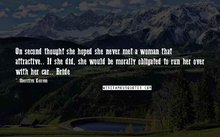 Sherrilyn Kenyon Quotes: On second thought she hoped she never met a woman that attractive.. If she did, she would be morally obligated to run her over with her car.. Bride