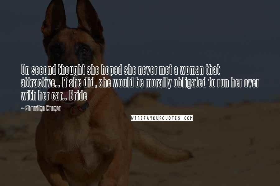 Sherrilyn Kenyon Quotes: On second thought she hoped she never met a woman that attractive.. If she did, she would be morally obligated to run her over with her car.. Bride