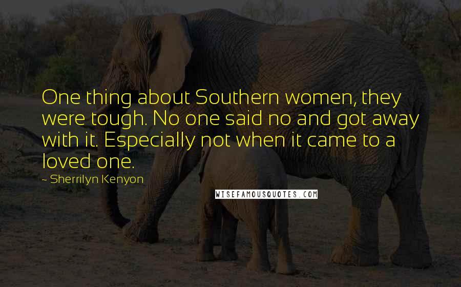 Sherrilyn Kenyon Quotes: One thing about Southern women, they were tough. No one said no and got away with it. Especially not when it came to a loved one.