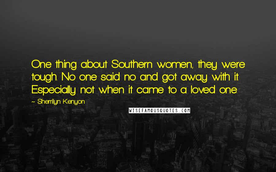 Sherrilyn Kenyon Quotes: One thing about Southern women, they were tough. No one said no and got away with it. Especially not when it came to a loved one.