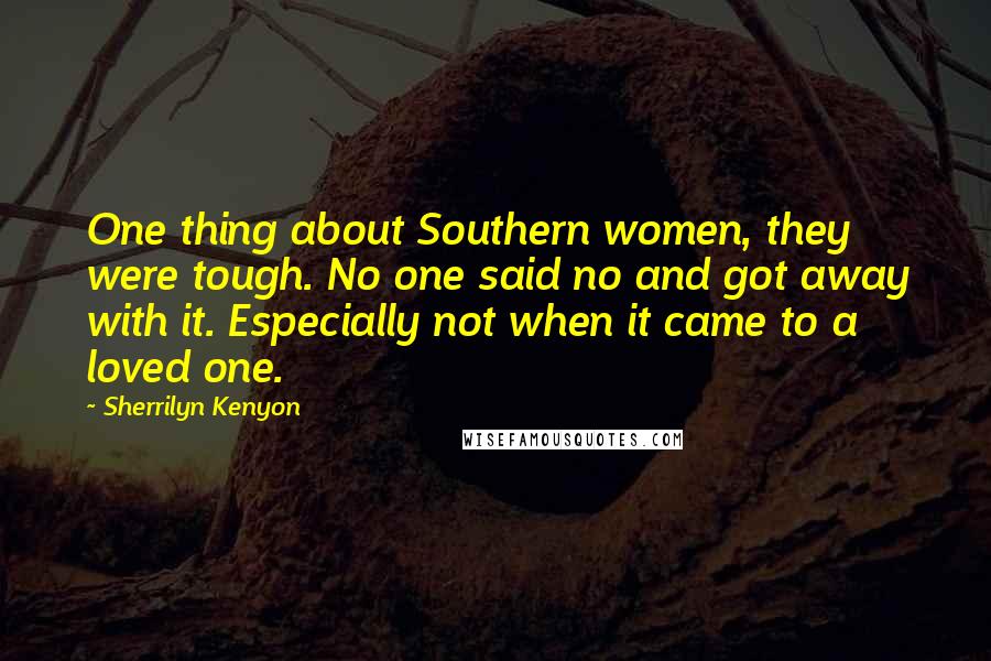 Sherrilyn Kenyon Quotes: One thing about Southern women, they were tough. No one said no and got away with it. Especially not when it came to a loved one.