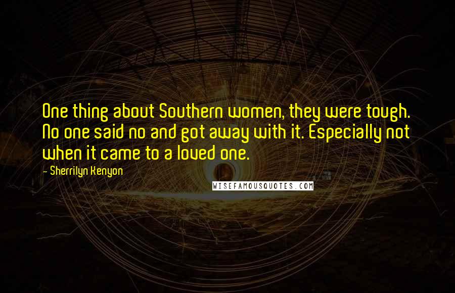 Sherrilyn Kenyon Quotes: One thing about Southern women, they were tough. No one said no and got away with it. Especially not when it came to a loved one.