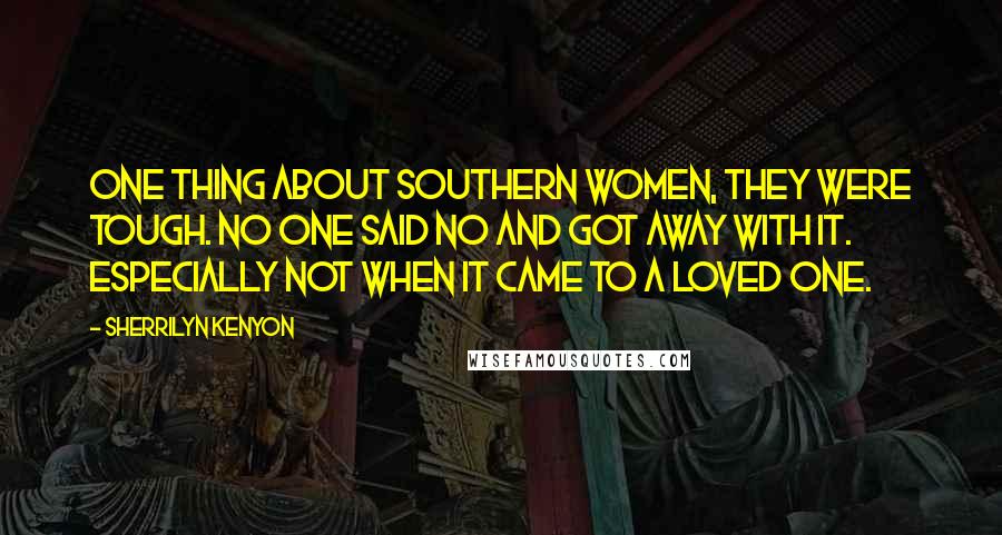 Sherrilyn Kenyon Quotes: One thing about Southern women, they were tough. No one said no and got away with it. Especially not when it came to a loved one.