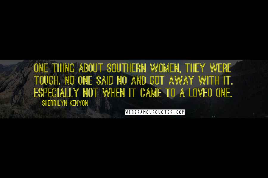 Sherrilyn Kenyon Quotes: One thing about Southern women, they were tough. No one said no and got away with it. Especially not when it came to a loved one.