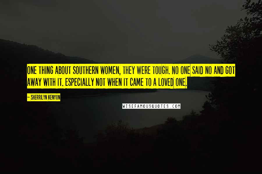 Sherrilyn Kenyon Quotes: One thing about Southern women, they were tough. No one said no and got away with it. Especially not when it came to a loved one.