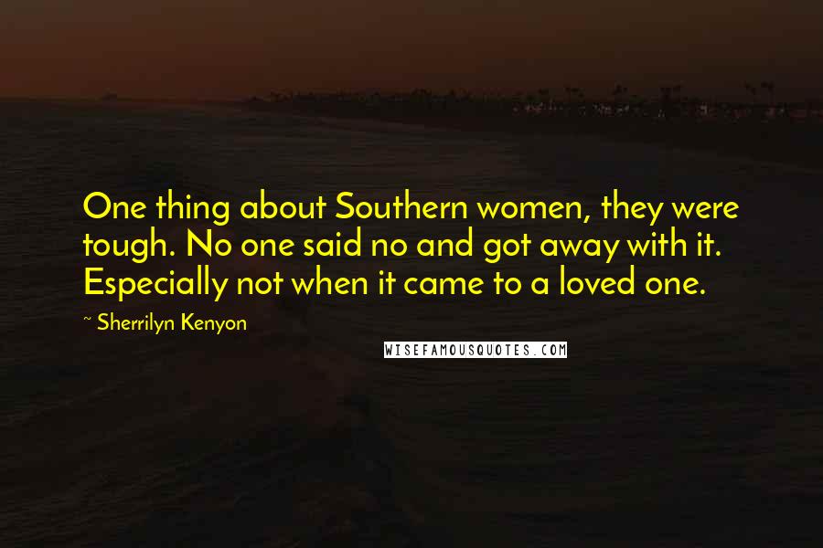 Sherrilyn Kenyon Quotes: One thing about Southern women, they were tough. No one said no and got away with it. Especially not when it came to a loved one.