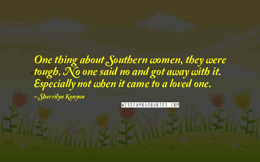 Sherrilyn Kenyon Quotes: One thing about Southern women, they were tough. No one said no and got away with it. Especially not when it came to a loved one.