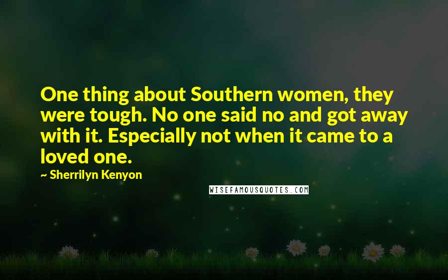 Sherrilyn Kenyon Quotes: One thing about Southern women, they were tough. No one said no and got away with it. Especially not when it came to a loved one.