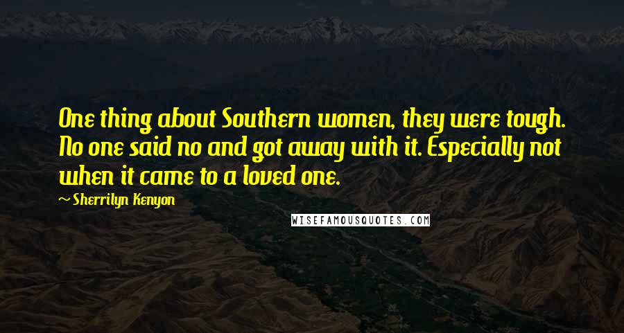 Sherrilyn Kenyon Quotes: One thing about Southern women, they were tough. No one said no and got away with it. Especially not when it came to a loved one.