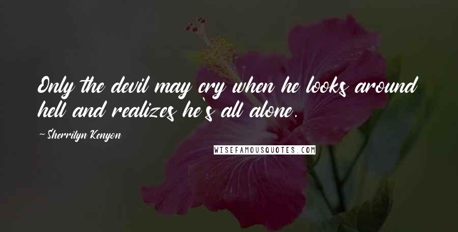 Sherrilyn Kenyon Quotes: Only the devil may cry when he looks around hell and realizes he's all alone.