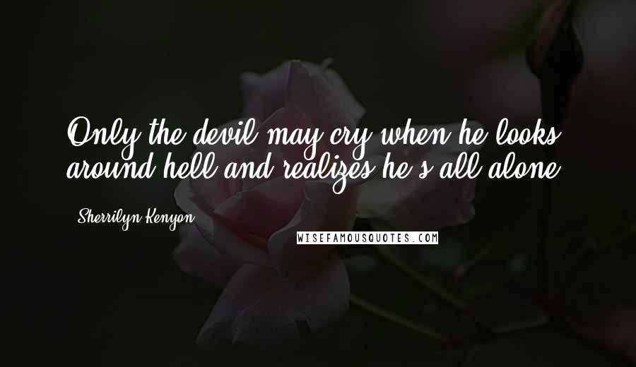 Sherrilyn Kenyon Quotes: Only the devil may cry when he looks around hell and realizes he's all alone.