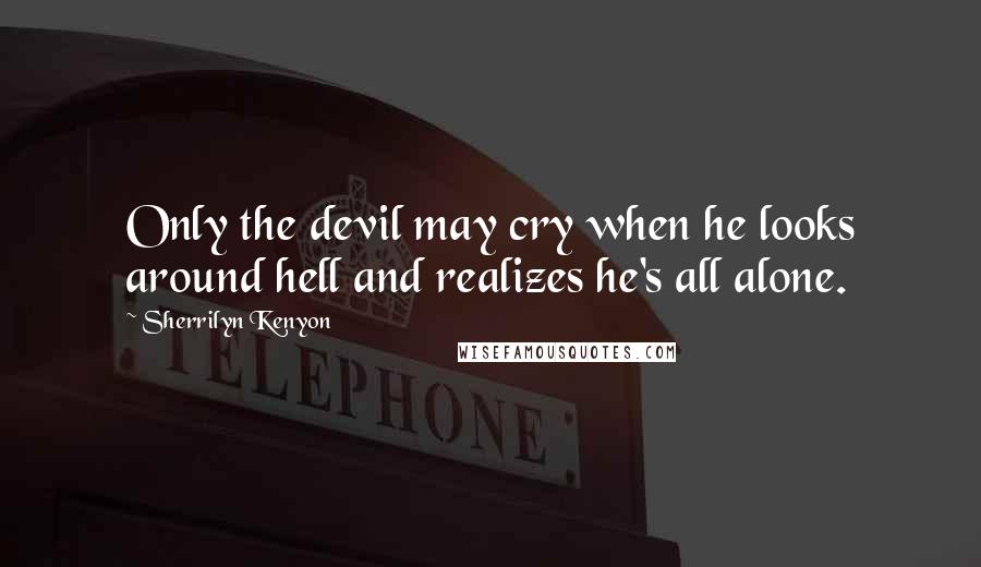 Sherrilyn Kenyon Quotes: Only the devil may cry when he looks around hell and realizes he's all alone.