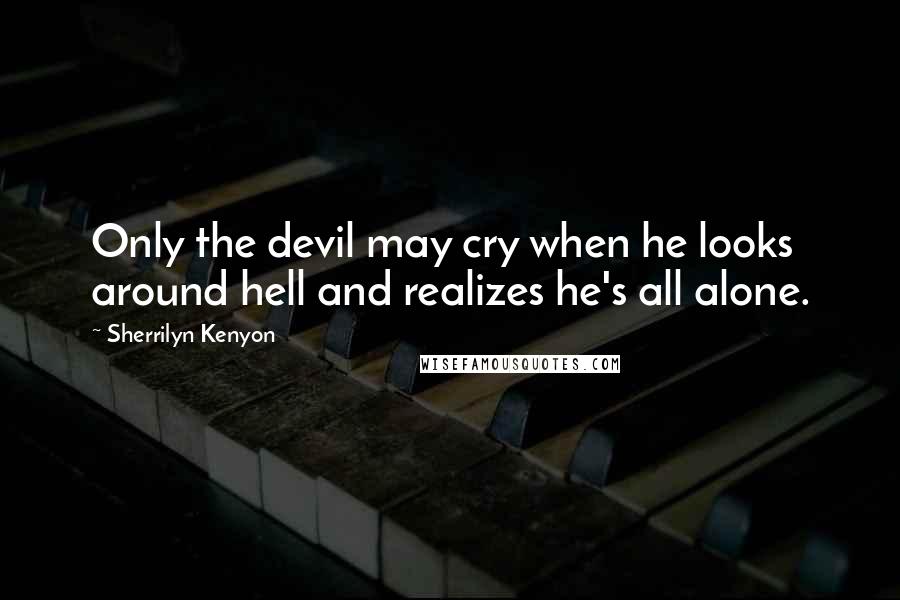 Sherrilyn Kenyon Quotes: Only the devil may cry when he looks around hell and realizes he's all alone.