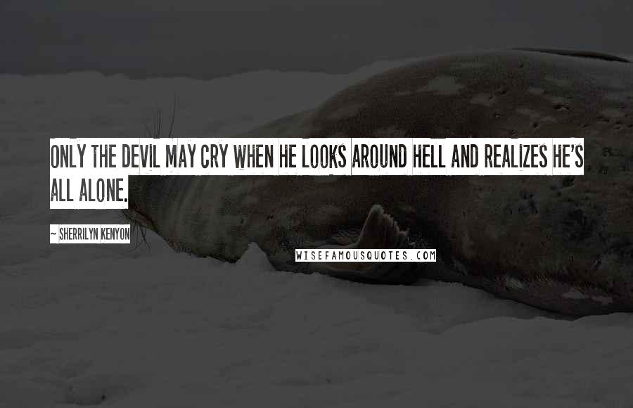 Sherrilyn Kenyon Quotes: Only the devil may cry when he looks around hell and realizes he's all alone.