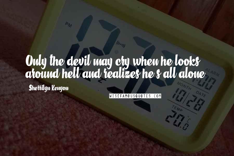 Sherrilyn Kenyon Quotes: Only the devil may cry when he looks around hell and realizes he's all alone.