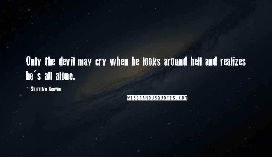 Sherrilyn Kenyon Quotes: Only the devil may cry when he looks around hell and realizes he's all alone.